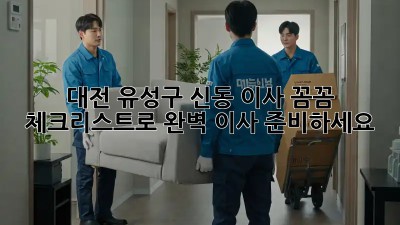 대전 유성구 신동 이사, 꼼꼼 체크리스트로 완벽 이사 준비하세요!
