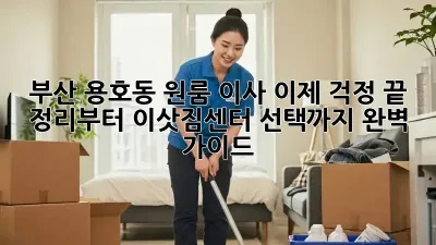 부산 용호동 원룸 이사, 이제 걱정 끝! 정리부터 이삿짐센터 선택까지 완벽 가이드